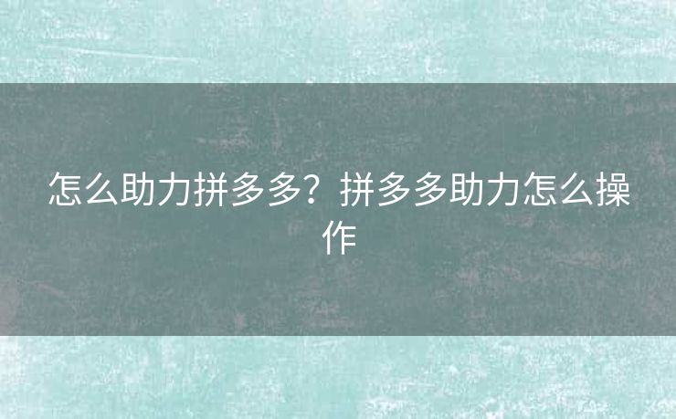 怎么助力拼多多？拼多多助力怎么操作