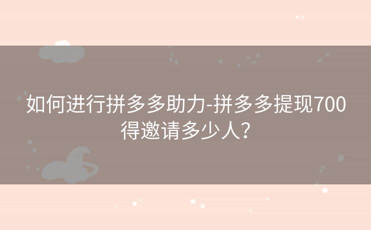如何进行拼多多助力-拼多多提现700得邀请多少人？