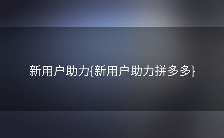 新用户助力{新用户助力拼多多}