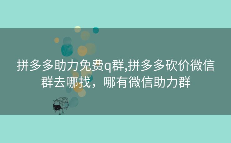 拼多多助力免费q群,拼多多砍价微信群去哪找，哪有微信助力群