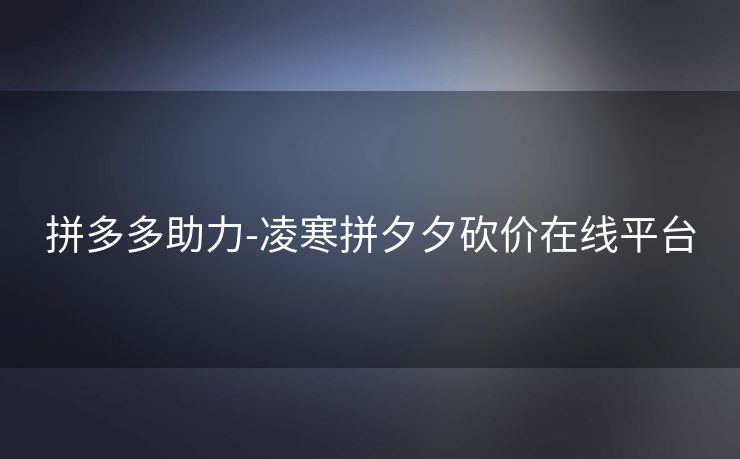 拼多多助力-凌寒拼夕夕砍价在线平台