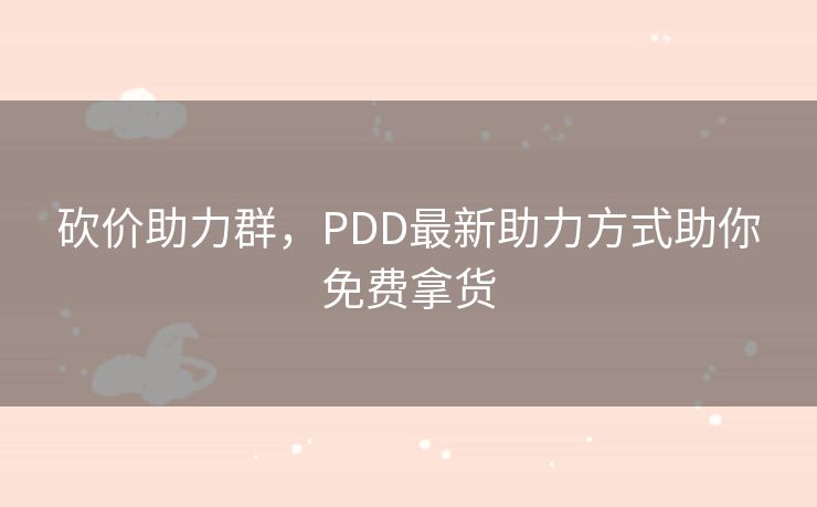 砍价助力群，PDD最新助力方式助你免费拿货