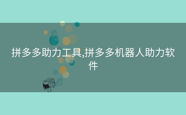 拼多多助力工具,拼多多机器人助力软件