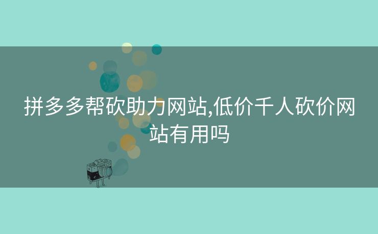 拼多多帮砍助力网站,低价千人砍价网站有用吗