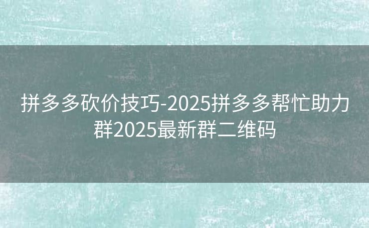 拼多多砍价技巧-2025拼多多帮忙助力群2025最新群二维码