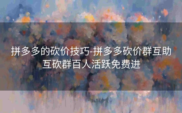 拼多多的砍价技巧-拼多多砍价群互助互砍群百人活跃免费进