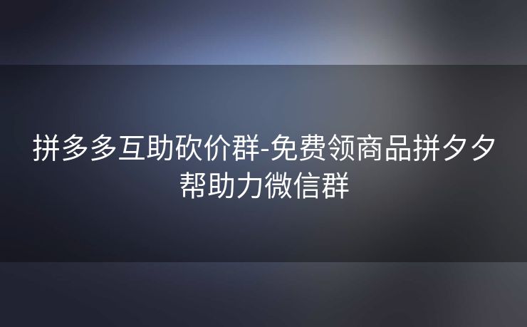 拼多多互助砍价群-免费领商品拼夕夕帮助力微信群