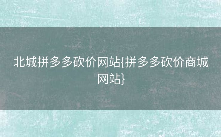 北城拼多多砍价网站{拼多多砍价商城网站}