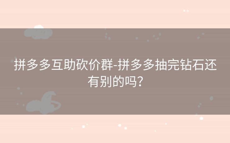 拼多多互助砍价群-拼多多抽完钻石还有别的吗？