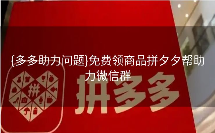 {多多助力问题}免费领商品拼夕夕帮助力微信群
