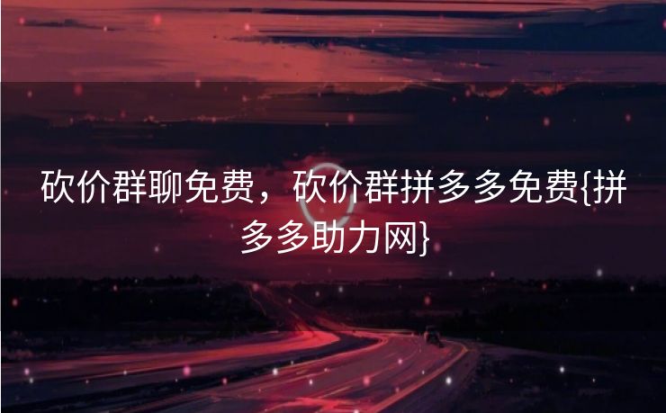 砍价群聊免费，砍价群拼多多免费{拼多多助力网}