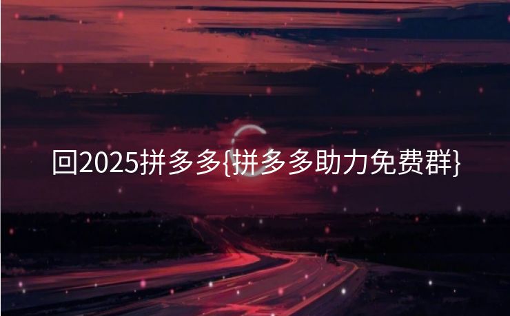 回2025拼多多{拼多多助力免费群}