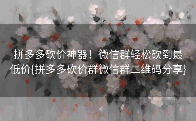 拼多多砍价神器！微信群轻松砍到最低价{拼多多砍价群微信群二维码分享}