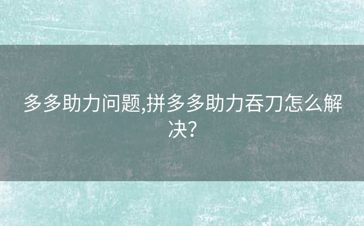 多多助力问题,拼多多助力吞刀怎么解决？