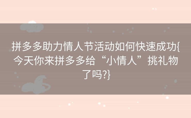 拼多多助力情人节活动如何快速成功{今天你来拼多多给“小情人”挑礼物了吗?}