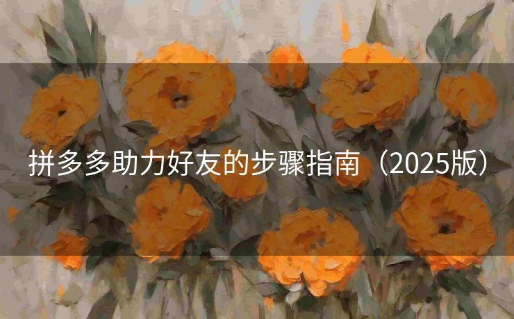 拼多多助力好友的步骤指南（2025版）