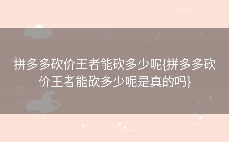 拼多多砍价王者能砍多少呢{拼多多砍价王者能砍多少呢是真的吗}