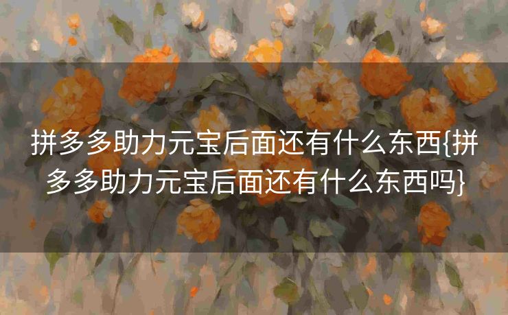 拼多多助力元宝后面还有什么东西{拼多多助力元宝后面还有什么东西吗}