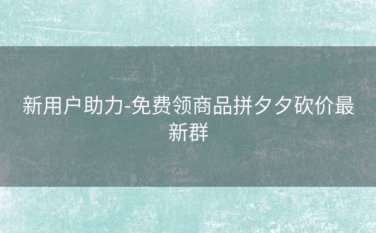 新用户助力-免费领商品拼夕夕砍价最新群