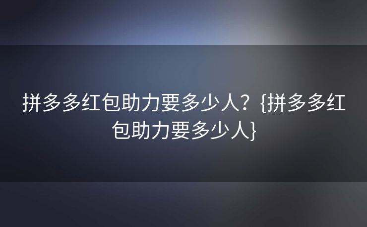拼多多红包助力要多少人？{拼多多红包助力要多少人}