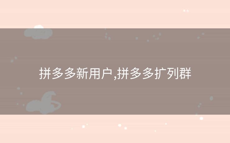 拼多多新用户,拼多多扩列群