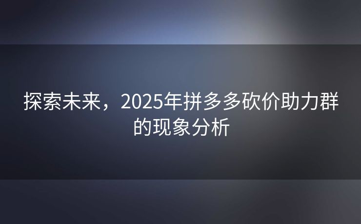 探索未来，2025年拼多多砍价助力群的现象分析