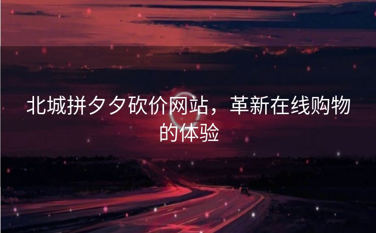 北城拼夕夕砍价网站，革新在线购物的体验