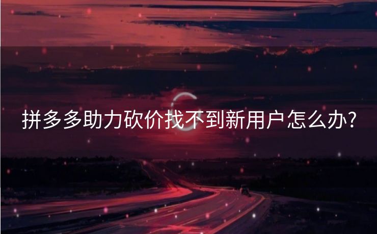 拼多多助力砍价找不到新用户怎么办?