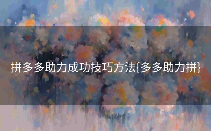 拼多多助力成功技巧方法{多多助力拼}