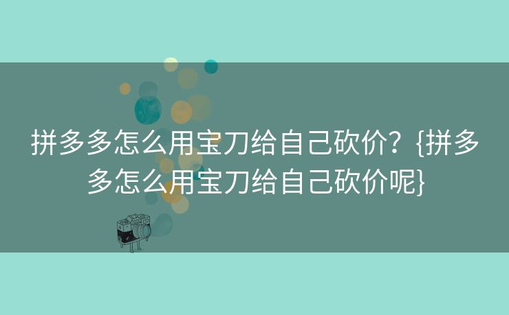 拼多多怎么用宝刀给自己砍价？{拼多多怎么用宝刀给自己砍价呢}