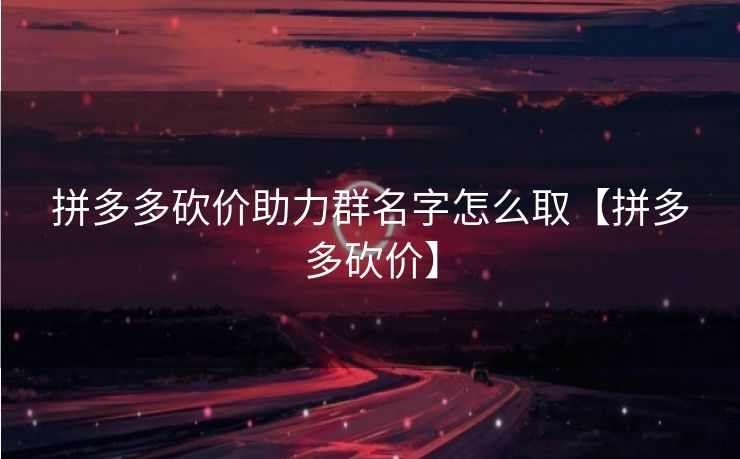 拼多多砍价助力群名字怎么取【拼多多砍价】
