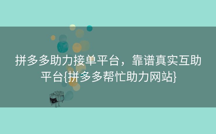 拼多多助力接单平台，靠谱真实互助平台{拼多多帮忙助力网站}
