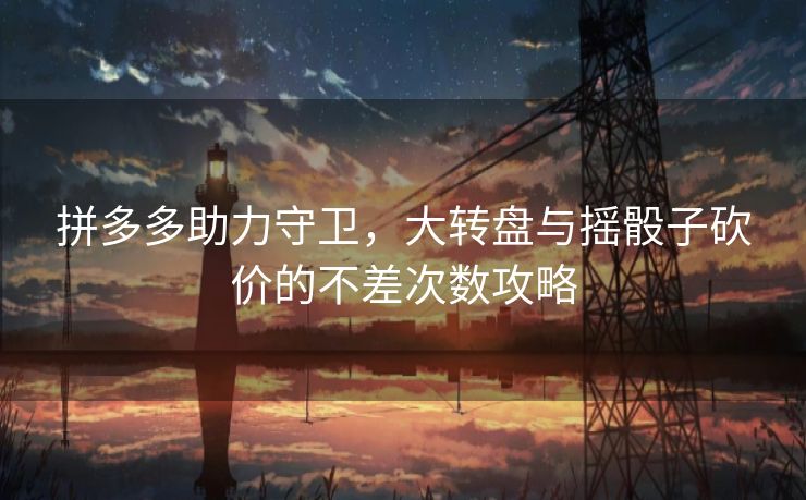 拼多多助力守卫，大转盘与摇骰子砍价的不差次数攻略