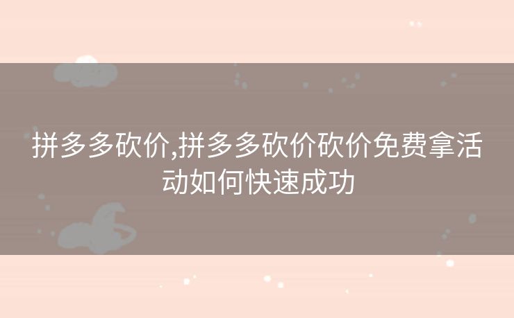 拼多多砍价,拼多多砍价砍价免费拿活动如何快速成功