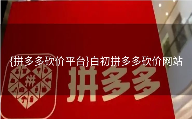 {拼多多砍价平台}白初拼多多砍价网站
