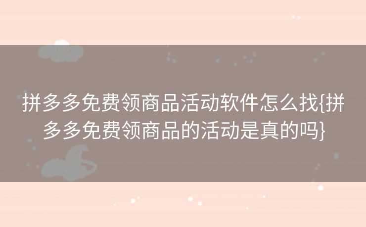 拼多多免费领商品活动软件怎么找{拼多多免费领商品的活动是真的吗}