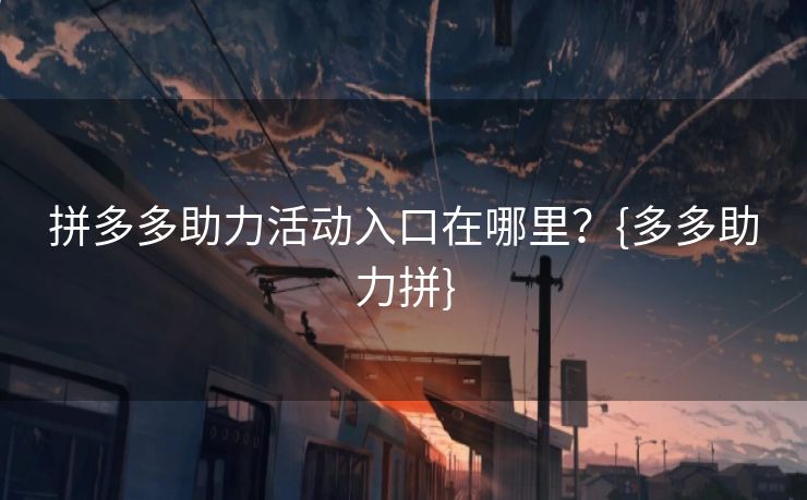 拼多多助力活动入口在哪里？{多多助力拼}