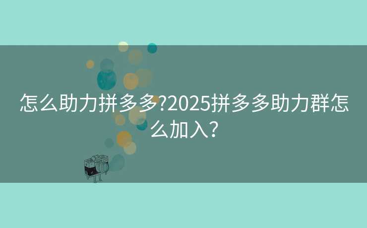 怎么助力拼多多?2025拼多多助力群怎么加入？