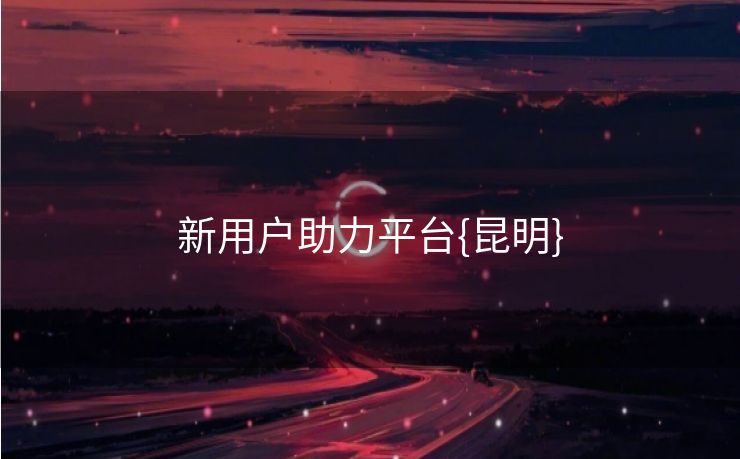 新用户助力平台{昆明}