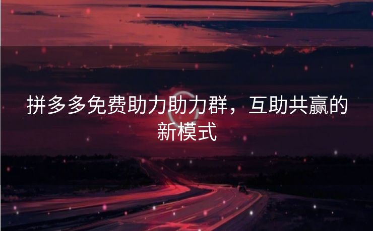 拼多多免费助力助力群，互助共赢的新模式