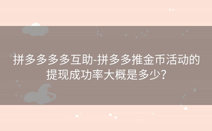 拼多多多多互助-拼多多推金币活动的提现成功率大概是多少？