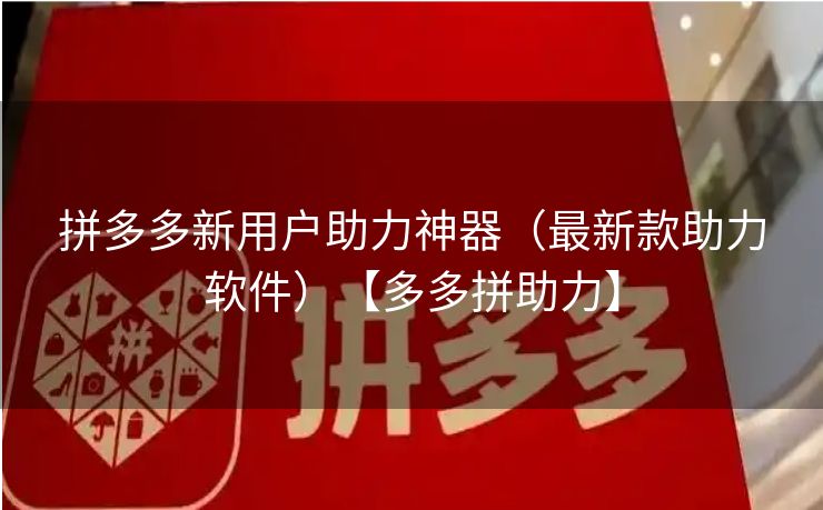 拼多多新用户助力神器（最新款助力软件）【多多拼助力】
