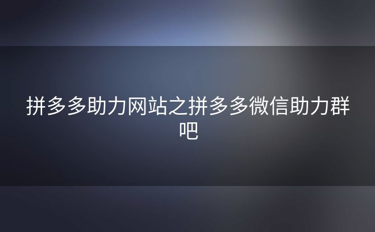 拼多多助力网站之拼多多微信助力群吧