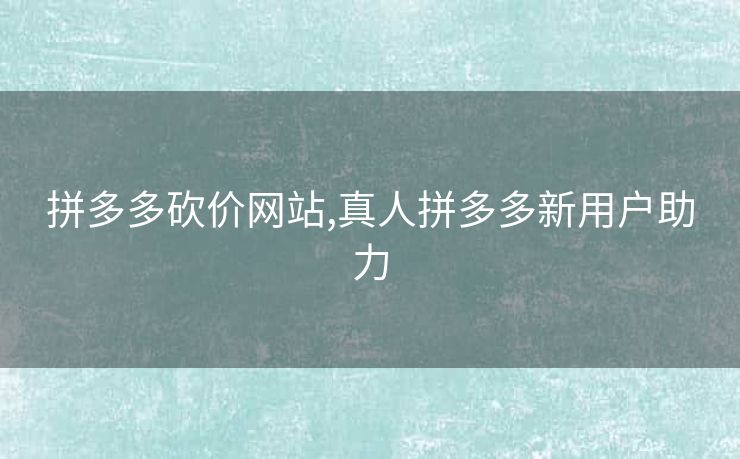 拼多多砍价网站,真人拼多多新用户助力