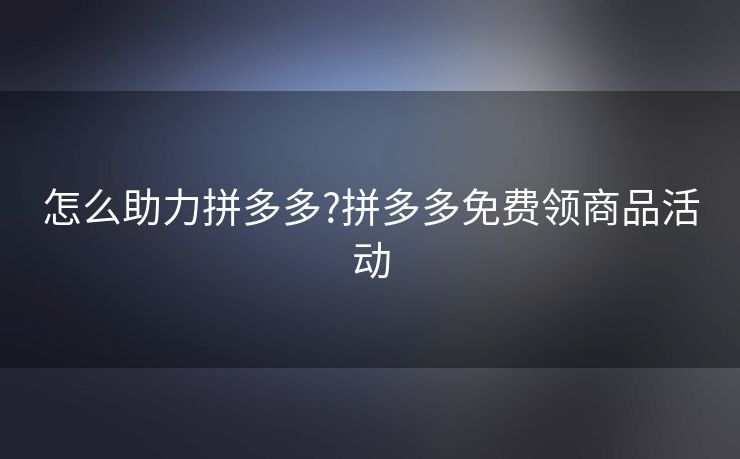 怎么助力拼多多?拼多多免费领商品活动