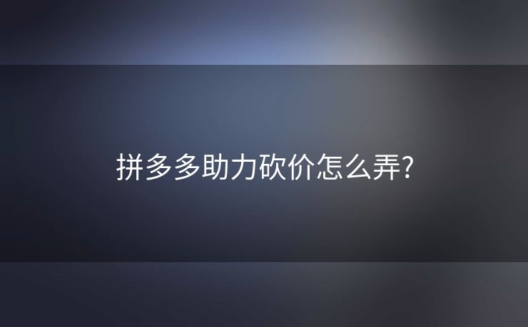 拼多多助力砍价怎么弄?