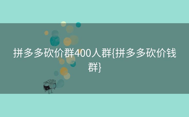 拼多多砍价群400人群{拼多多砍价钱群}