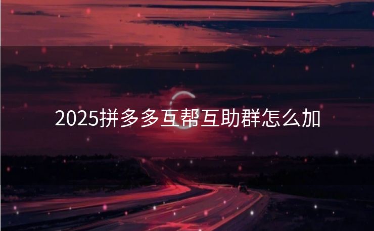 2025拼多多互帮互助群怎么加