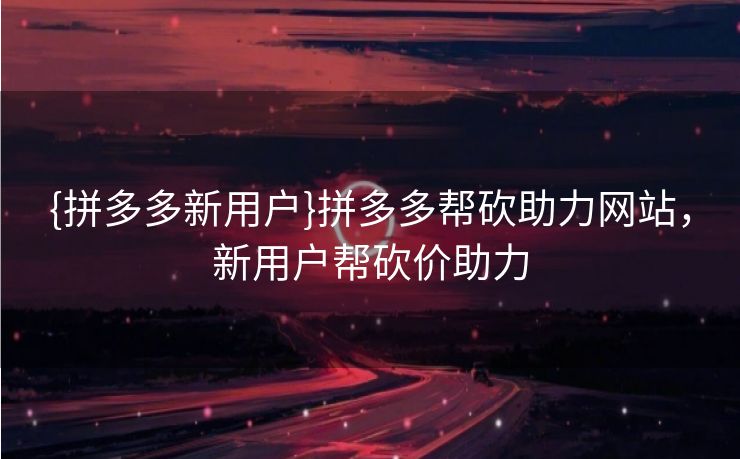 {拼多多新用户}拼多多帮砍助力网站，新用户帮砍价助力