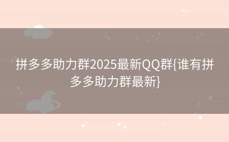 拼多多助力群2025最新QQ群{谁有拼多多助力群最新}